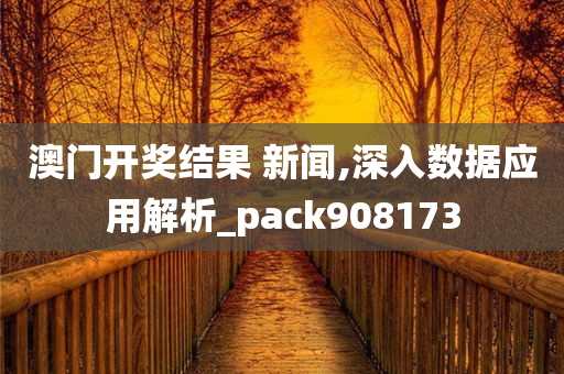 澳门开奖结果 新闻,深入数据应用解析_pack908173