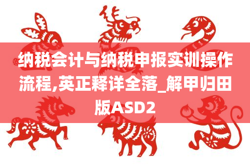 纳税会计与纳税申报实训操作流程,英正释详全落_解甲归田版ASD2