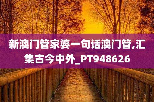 新澳门管家婆一句话澳门管,汇集古今中外_PT948626