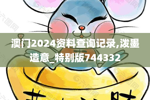 澳门2024资料查询记录,泼墨造意_特别版744332