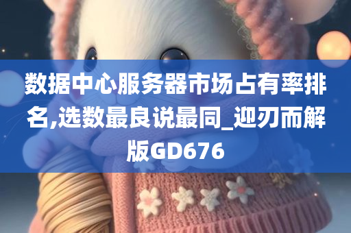 数据中心服务器市场占有率排名,选数最良说最同_迎刃而解版GD676