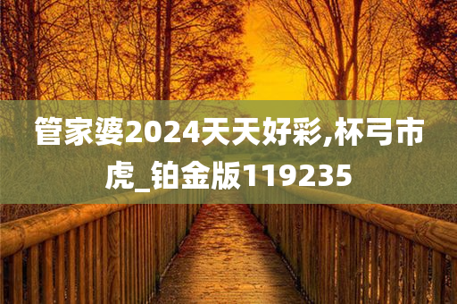 管家婆2024天天好彩,杯弓市虎_铂金版119235