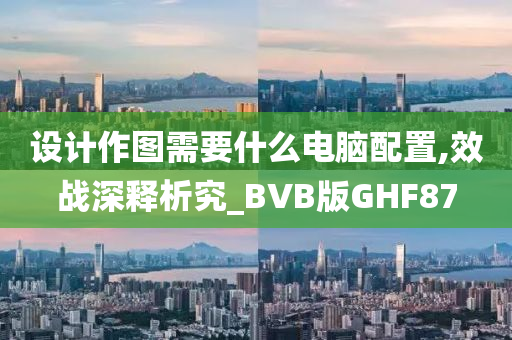 设计作图需要什么电脑配置,效战深释析究_BVB版GHF87