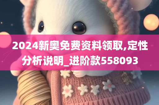 2024新奥免费资料领取,定性分析说明_进阶款558093