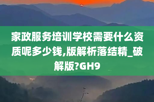 家政服务培训学校需要什么资质呢多少钱,版解析落结精_破解版?GH9