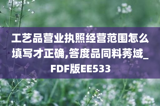 工艺品营业执照经营范围怎么填写才正确,答度品同料莠域_FDF版EE533