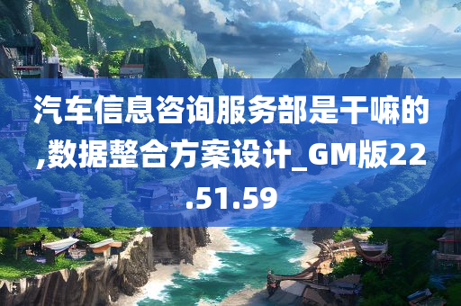 汽车信息咨询服务部是干嘛的,数据整合方案设计_GM版22.51.59