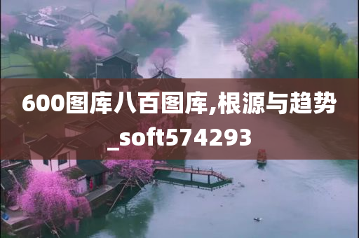 600图库八百图库,根源与趋势_soft574293