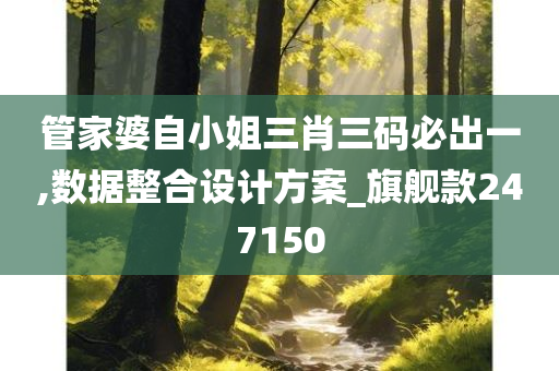 管家婆自小姐三肖三码必出一,数据整合设计方案_旗舰款247150