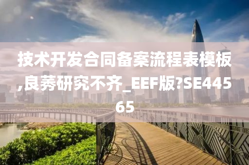 技术开发合同备案流程表模板,良莠研究不齐_EEF版?SE44565