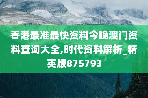 香港最准最快资料今晚澳门资料查询大全,时代资料解析_精英版875793