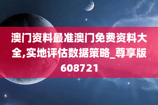 澳门资料最准澳门免费资料大全,实地评估数据策略_尊享版608721