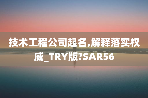 技术工程公司起名,解释落实权威_TRY版?SAR56