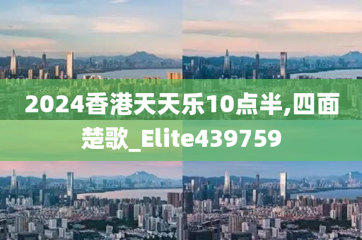 2024香港天天乐10点半,四面楚歌_Elite439759