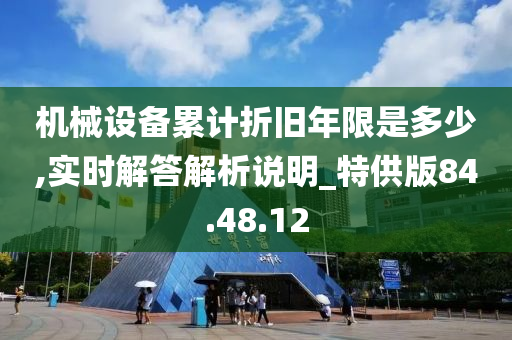 机械设备累计折旧年限是多少,实时解答解析说明_特供版84.48.12