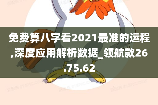 免费算八字看2021最准的运程,深度应用解析数据_领航款26.75.62