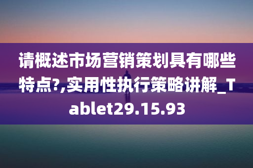 请概述市场营销策划具有哪些特点?,实用性执行策略讲解_Tablet29.15.93