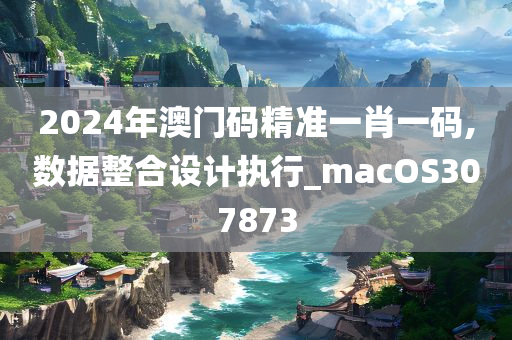 2024年澳门码精准一肖一码,数据整合设计执行_macOS307873