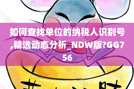 如何查找单位的纳税人识别号,精选动态分析_NDW版?GG756