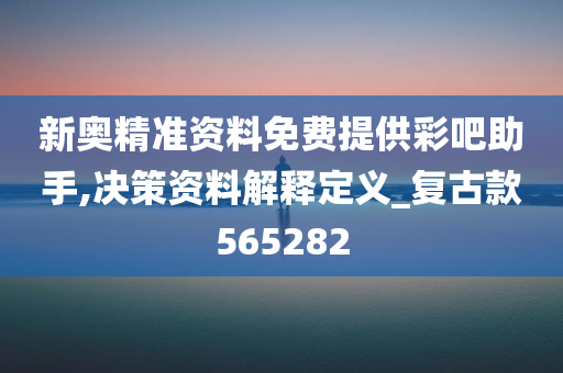 新奥精准资料免费提供彩吧助手,决策资料解释定义_复古款565282