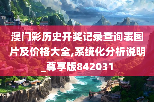 澳门彩历史开奖记录查询表图片及价格大全,系统化分析说明_尊享版842031