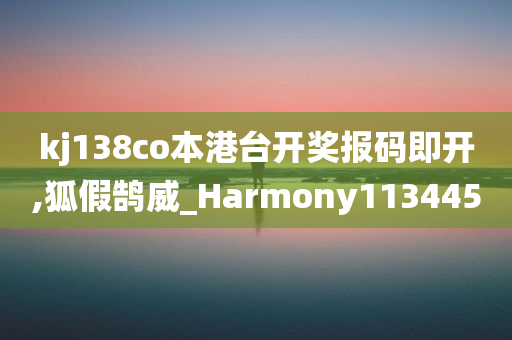 kj138co本港台开奖报码即开,狐假鹄威_Harmony113445