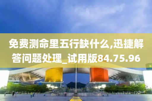 免费测命里五行缺什么,迅捷解答问题处理_试用版84.75.96