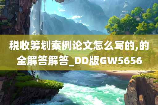 税收筹划案例论文怎么写的,的全解答解答_DD版GW5656