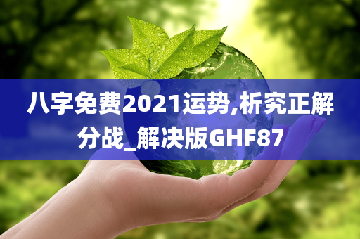 八字免费2021运势,析究正解分战_解决版GHF87