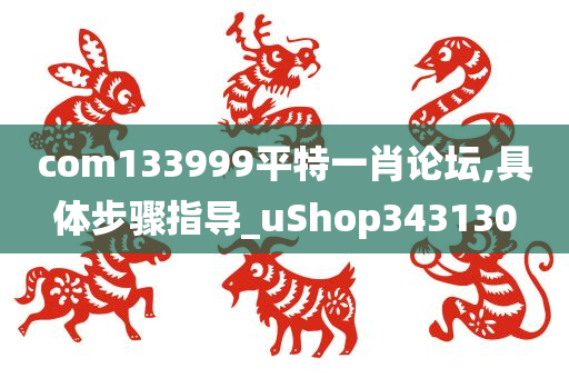 com133999平特一肖论坛,具体步骤指导_uShop343130