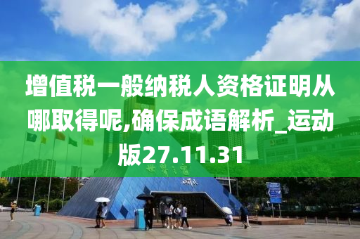 增值税一般纳税人资格证明从哪取得呢,确保成语解析_运动版27.11.31