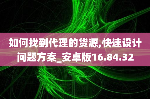 如何找到代理的货源,快速设计问题方案_安卓版16.84.32