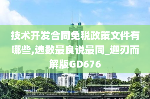 技术开发合同免税政策文件有哪些,选数最良说最同_迎刃而解版GD676