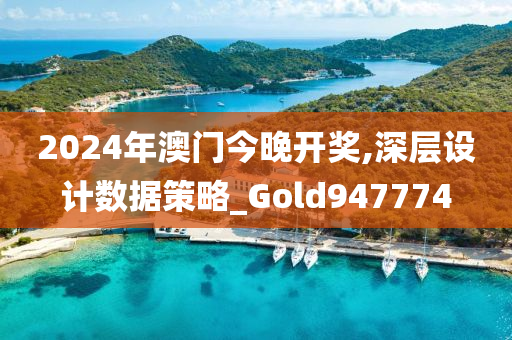 2024年澳门今晚开奖,深层设计数据策略_Gold947774