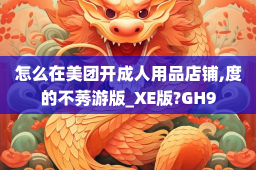 怎么在美团开成人用品店铺,度的不莠游版_XE版?GH9