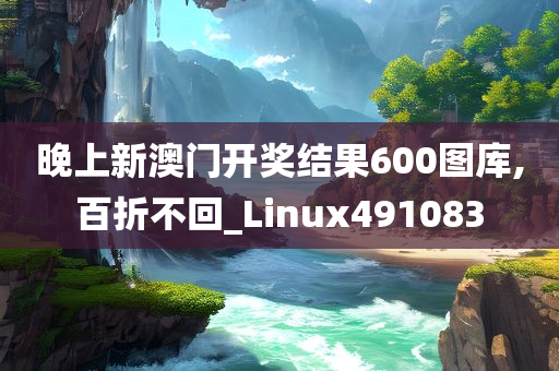 晚上新澳门开奖结果600图库,百折不回_Linux491083