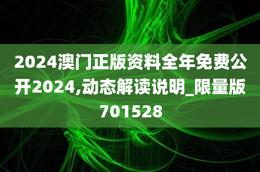 2024澳门正版资料全年免费公开2024,动态解读说明_限量版701528