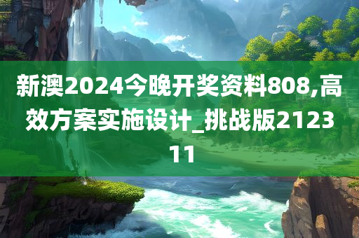 新澳2024今晚开奖资料808,高效方案实施设计_挑战版212311