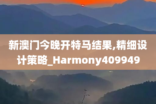 新澳门今晚开特马结果,精细设计策略_Harmony409949