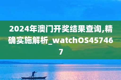 2024年澳门开奖结果查询,精确实施解析_watchOS457467