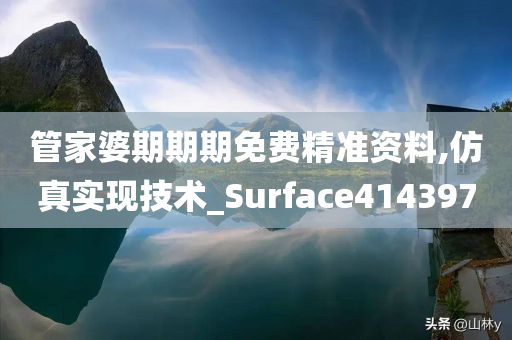 管家婆期期期免费精准资料,仿真实现技术_Surface414397