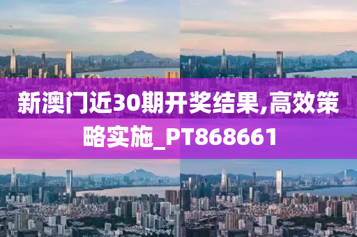 新澳门近30期开奖结果,高效策略实施_PT868661