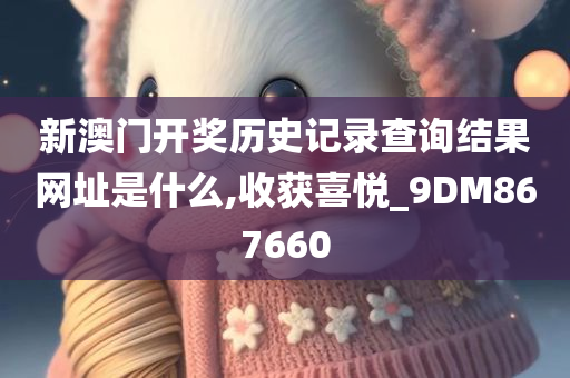 新澳门开奖历史记录查询结果网址是什么,收获喜悦_9DM867660