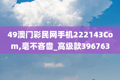 49澳门彩民网手机222143Com,毫不吝啬_高级款396763