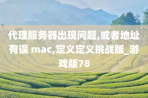 代理服务器出现问题,或者地址有误 mac,定义定义挑战版_游戏版78