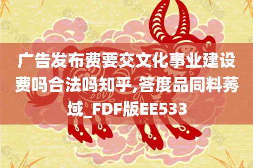 广告发布费要交文化事业建设费吗合法吗知乎,答度品同料莠域_FDF版EE533