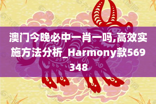 澳门今晚必中一肖一吗,高效实施方法分析_Harmony款569348