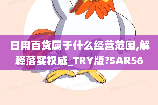 日用百货属于什么经营范围,解释落实权威_TRY版?SAR56