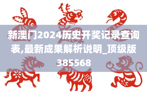 新澳门2024历史开奖记录查询表,最新成果解析说明_顶级版385568