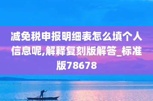 减免税申报明细表怎么填个人信息呢,解释复刻版解答_标准版78678